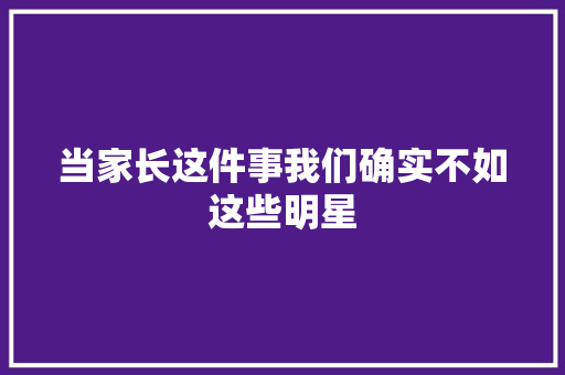 当家长这件事我们确实不如这些明星