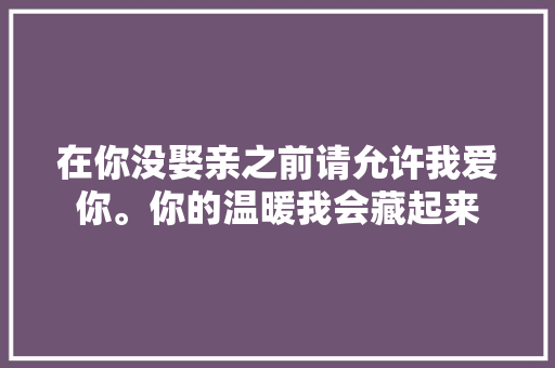 在你没娶亲之前请允许我爱你。你的温暖我会藏起来