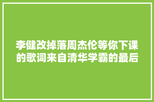 李健改掉落周杰伦等你下课的歌词来自清华学霸的最后倔强