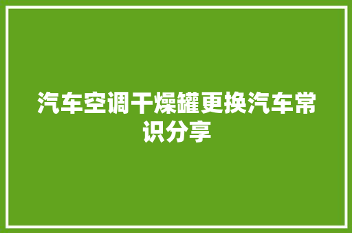 汽车空调干燥罐更换汽车常识分享