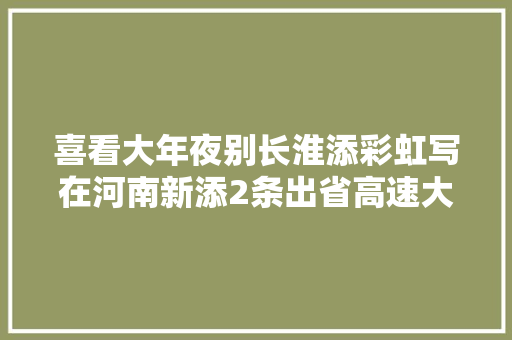 喜看大年夜别长淮添彩虹写在河南新添2条出省高速大年夜通道之际