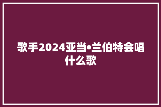 歌手2024亚当•兰伯特会唱什么歌 休闲娱乐