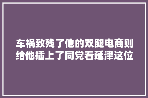 车祸致残了他的双腿电商则给他插上了同党看延津这位青年的逆袭之路