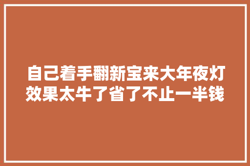 自己着手翻新宝来大年夜灯效果太牛了省了不止一半钱