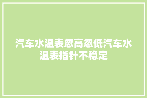 汽车水温表忽高忽低汽车水温表指针不稳定