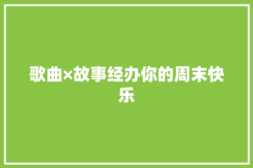 歌曲×故事经办你的周末快乐
