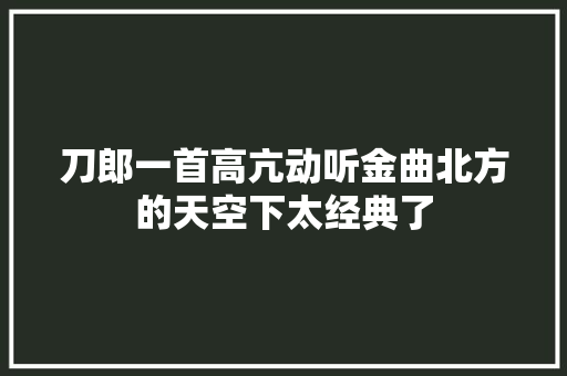 刀郎一首高亢动听金曲北方的天空下太经典了