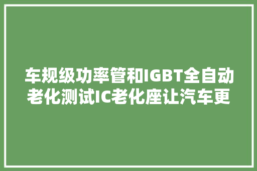 车规级功率管和IGBT全自动老化测试IC老化座让汽车更高效靠得住