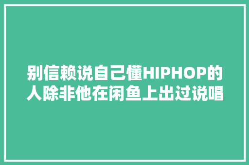 别信赖说自己懂HIPHOP的人除非他在闲鱼上出过说唱专辑