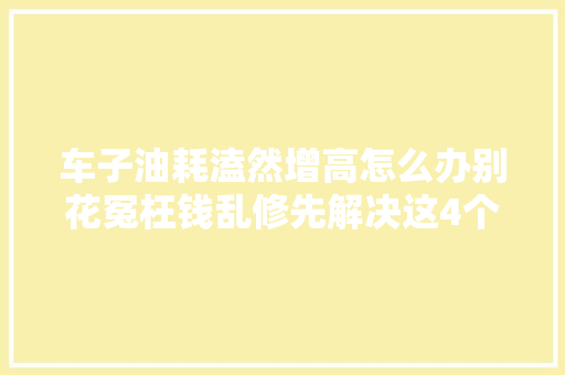 车子油耗溘然增高怎么办别花冤枉钱乱修先解决这4个地方