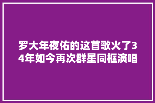 罗大年夜佑的这首歌火了34年如今再次群星同框演唱