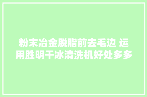 粉末冶金脱脂前去毛边 运用胜明干冰清洗机好处多多