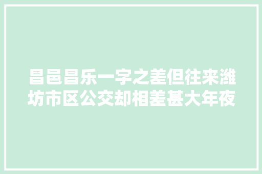 昌邑昌乐一字之差但往来潍坊市区公交却相差甚大年夜