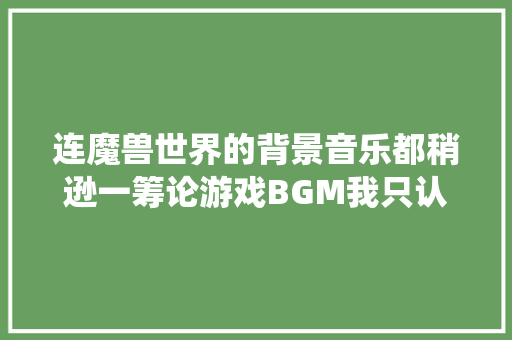 连魔兽世界的背景音乐都稍逊一筹论游戏BGM我只认仙境传说RO