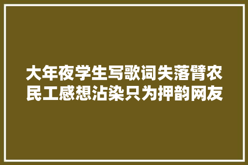 大年夜学生写歌词失落臂农民工感想沾染只为押韵网友纷纷表示不干了