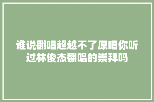 谁说翻唱超越不了原唱你听过林俊杰翻唱的崇拜吗