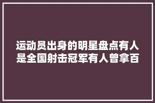 运动员出身的明星盘点有人是全国射击冠军有人曾拿百枚奖牌
