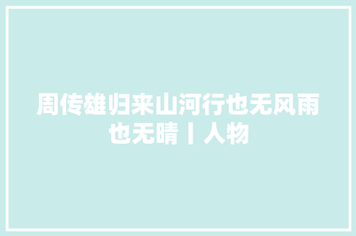 周传雄归来山河行也无风雨也无晴丨人物