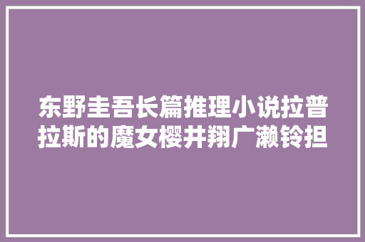 东野圭吾长篇推理小说拉普拉斯的魔女樱井翔广濑铃担当主演