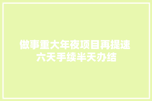 做事重大年夜项目再提速 六天手续半天办结