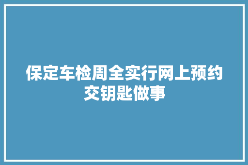 保定车检周全实行网上预约交钥匙做事