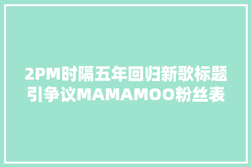 2PM时隔五年回归新歌标题引争议MAMAMOO粉丝表示抗议