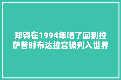 郑钧在1994年唱了回到拉萨昔时布达拉宫被列入世界遗产名录