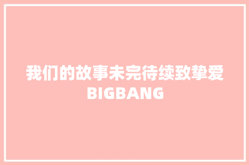 我们的故事未完待续致挚爱BIGBANG