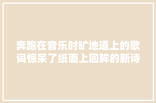 奔跑在音乐时旷地道上的歌词惊呆了纸面上回眸的新诗