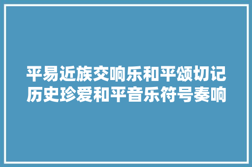 平易近族交响乐和平颂切记历史珍爱和平音乐符号奏响在世界各地