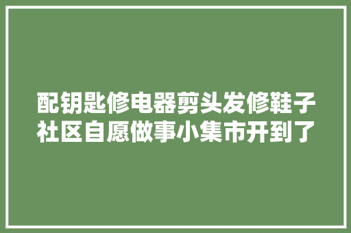 配钥匙修电器剪头发修鞋子社区自愿做事小集市开到了居平易近心坎里