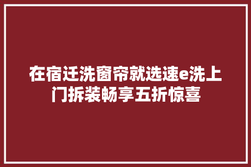 在宿迁洗窗帘就选速e洗上门拆装畅享五折惊喜