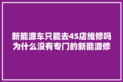 新能源车只能去4S店维修吗为什么没有专门的新能源修理厂 汽车知识