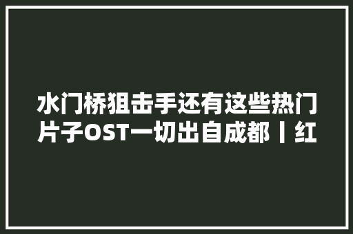 水门桥狙击手还有这些热门片子OST一切出自成都丨红星不雅观察