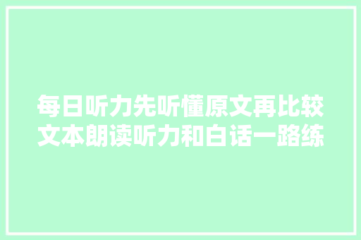 每日听力先听懂原文再比较文本朗读听力和白话一路练