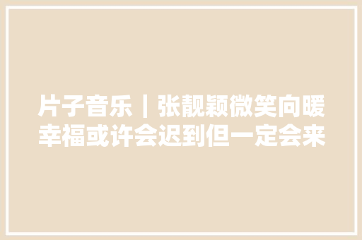 片子音乐｜张靓颖微笑向暖幸福或许会迟到但一定会来