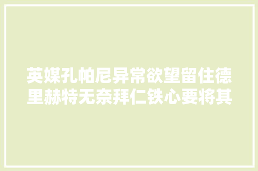 英媒孔帕尼异常欲望留住德里赫特无奈拜仁铁心要将其卖给曼联