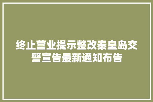终止营业提示整改秦皇岛交警宣告最新通知布告