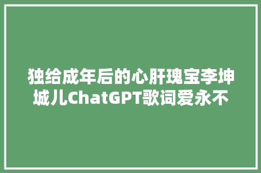独给成年后的心肝瑰宝李坤城儿ChatGPT歌词爱永不褪色