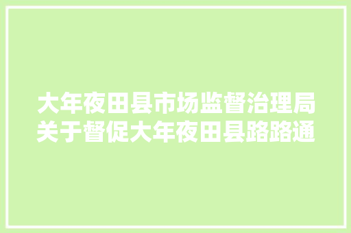 大年夜田县市场监督治理局关于督促大年夜田县路路通物流有限公司等55家企业主动解决注销挂号的通知书记
