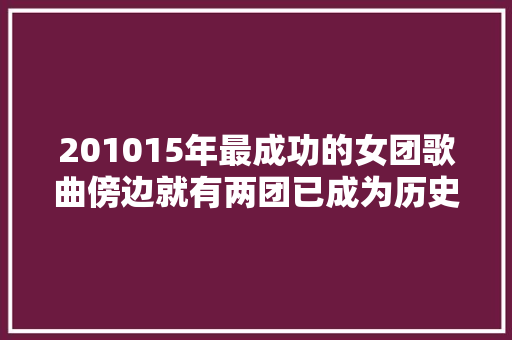 201015年最成功的女团歌曲傍边就有两团已成为历史