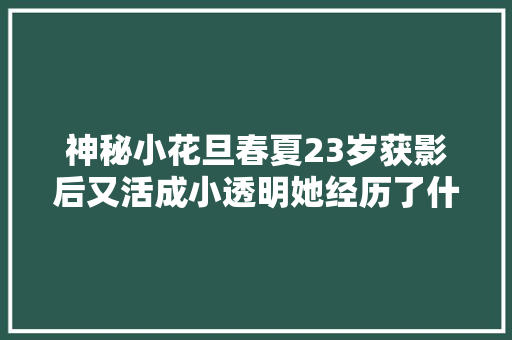 神秘小花旦春夏23岁获影后又活成小透明她经历了什么