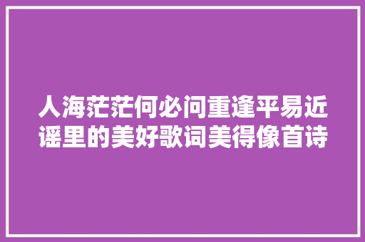 人海茫茫何必问重逢平易近谣里的美好歌词美得像首诗