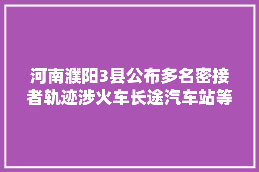 河南濮阳3县公布多名密接者轨迹涉火车长途汽车站等