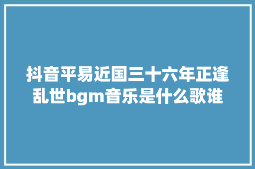 抖音平易近国三十六年正逢乱世bgm音乐是什么歌谁唱的