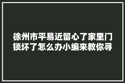 徐州市平易近留心了家里门锁坏了怎么办小编来教你寻找正规锁匠