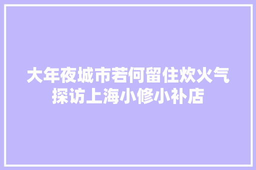 大年夜城市若何留住炊火气探访上海小修小补店