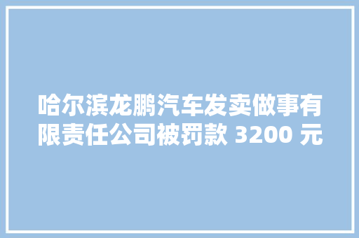 哈尔滨龙鹏汽车发卖做事有限责任公司被罚款 3200 元