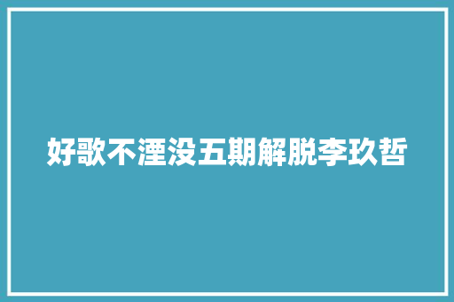 好歌不湮没五期解脱李玖哲