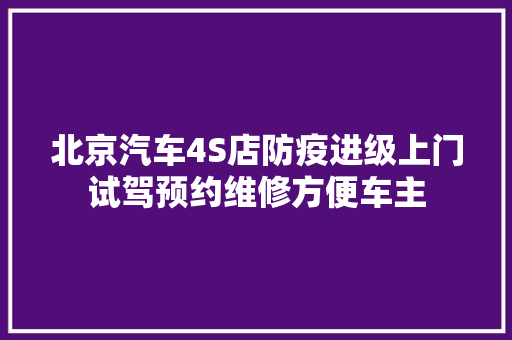 北京汽车4S店防疫进级上门试驾预约维修方便车主